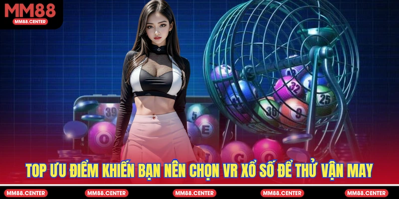Top ưu điểm khiến bạn nên chọn VR Xổ số để thử vận may